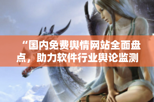 “國內(nèi)免費(fèi)輿情網(wǎng)站全面盤點(diǎn)，助力軟件行業(yè)輿論監(jiān)測！”