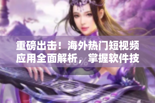重磅出擊！海外熱門(mén)短視頻應(yīng)用全面解析，掌握軟件技巧再也不用愁！