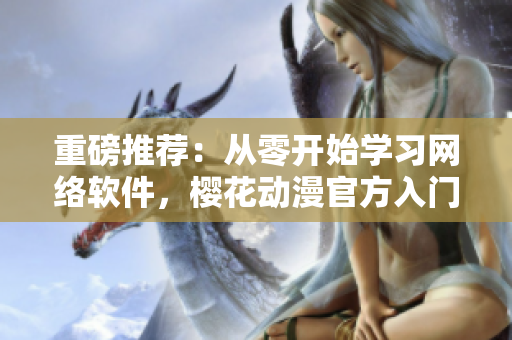 重磅推薦：從零開始學習網(wǎng)絡軟件，櫻花動漫官方入門網(wǎng)等你來挑戰(zhàn)！