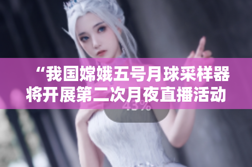 “我國嫦娥五號月球采樣器將開展第二次月夜直播活動(dòng)”