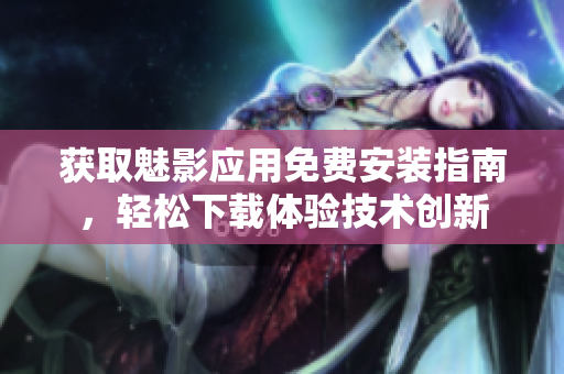 獲取魅影應用免費安裝指南，輕松下載體驗技術創(chuàng)新