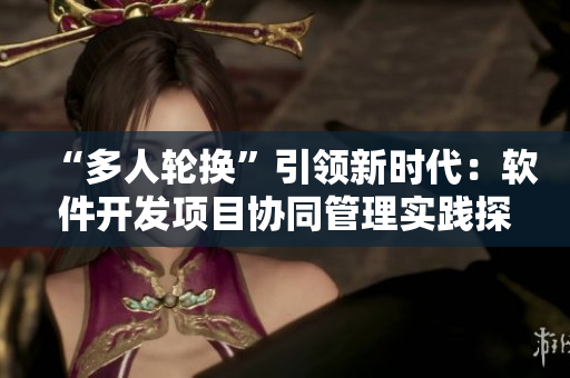“多人輪換”引領(lǐng)新時代：軟件開發(fā)項(xiàng)目協(xié)同管理實(shí)踐探析