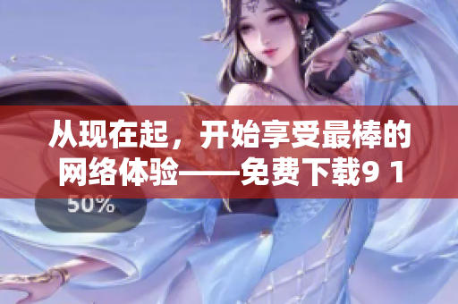 從現(xiàn)在起，開始享受最棒的網(wǎng)絡(luò)體驗(yàn)——免費(fèi)下載9 1蘋果版