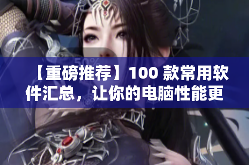 【重磅推薦】100 款常用軟件匯總，讓你的電腦性能更出色！