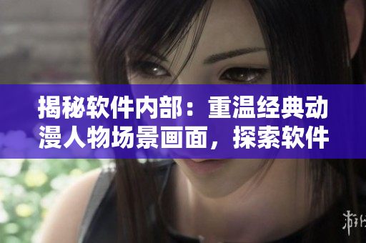 揭秘軟件內(nèi)部：重溫經(jīng)典動(dòng)漫人物場(chǎng)景畫面，探索軟件技術(shù)的內(nèi)部機(jī)制!