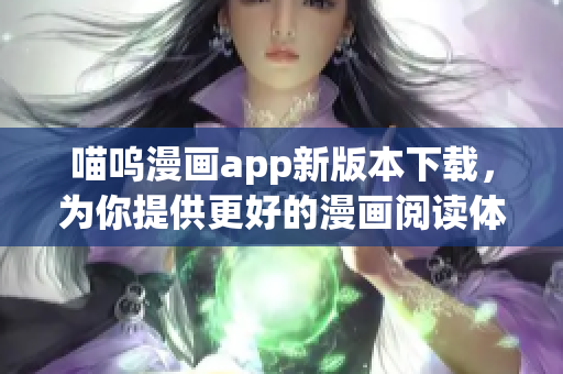 喵嗚漫畫app新版本下載，為你提供更好的漫畫閱讀體驗