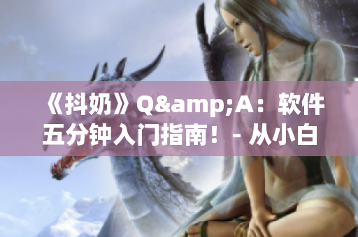 《抖奶》Q&A：軟件五分鐘入門指南！- 從小白到大佬完全不用愁