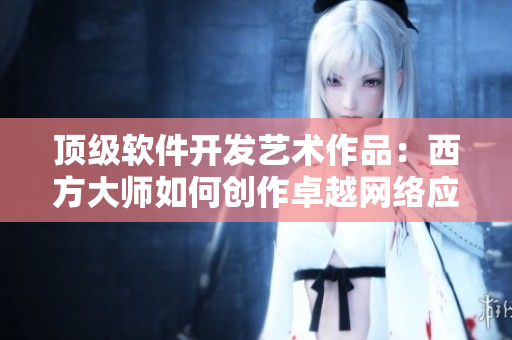 頂級軟件開發(fā)藝術作品：西方大師如何創(chuàng)作卓越網絡應用