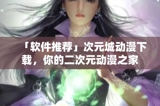 「軟件推薦」次元城動漫下載，你的二次元動漫之家