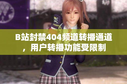 B站封禁404頻道轉(zhuǎn)播通道，用戶轉(zhuǎn)播功能受限制