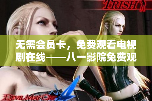 無需會(huì)員卡，免費(fèi)觀看電視劇在線——八一影院免費(fèi)觀看