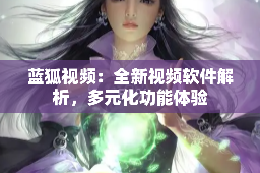 藍(lán)狐視頻：全新視頻軟件解析，多元化功能體驗(yàn)