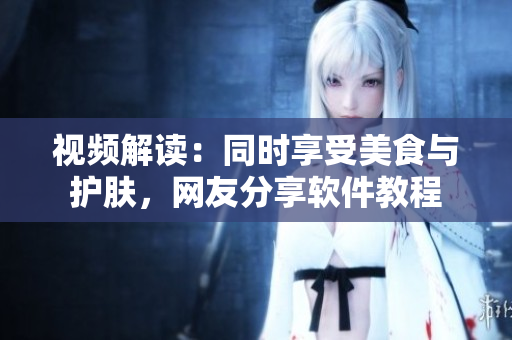 視頻解讀：同時(shí)享受美食與護(hù)膚，網(wǎng)友分享軟件教程