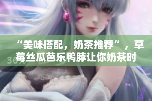 “美味搭配，奶茶推薦”，草莓絲瓜芭樂鴨脖讓你奶茶時間更精彩