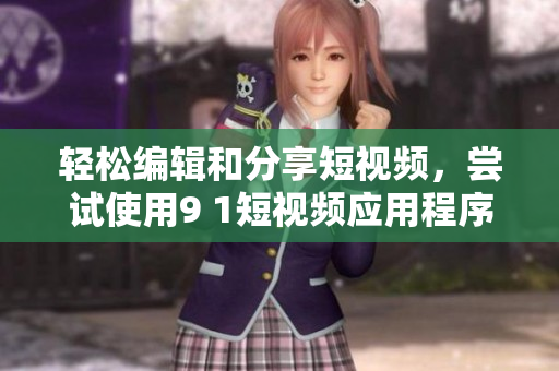 輕松編輯和分享短視頻，嘗試使用9 1短視頻應(yīng)用程序！