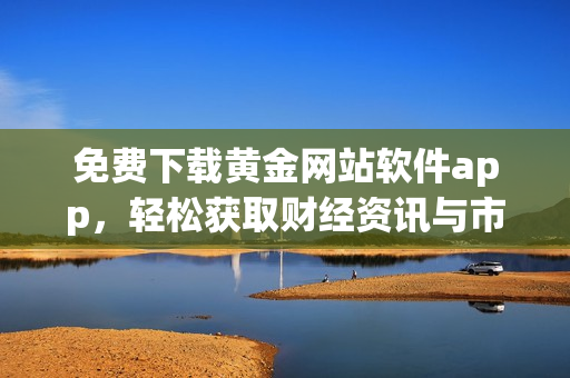 免費下載黃金網(wǎng)站軟件app，輕松獲取財經(jīng)資訊與市場行情
