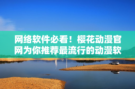 網絡軟件必看！櫻花動漫官網為你推薦最流行的動漫軟件