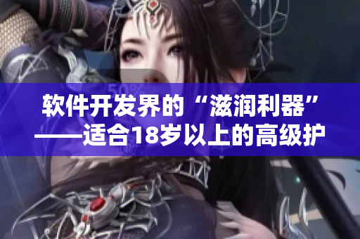 軟件開發(fā)界的“滋潤利器”——適合18歲以上的高級(jí)護(hù)膚軟件推薦