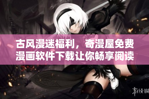 古風(fēng)漫迷福利，奇漫屋免費(fèi)漫畫軟件下載讓你暢享閱讀