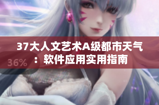 37大人文藝術(shù)A級都市天氣：軟件應(yīng)用實(shí)用指南