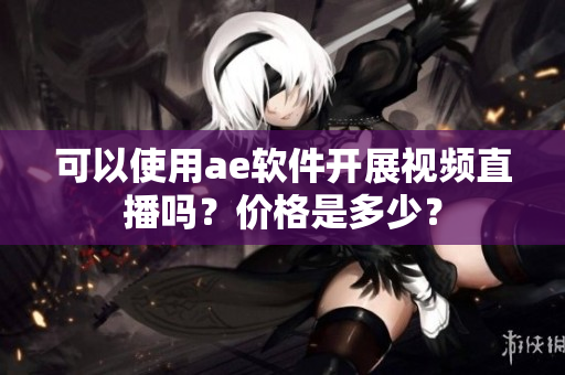 可以使用ae軟件開展視頻直播嗎？?jī)r(jià)格是多少？