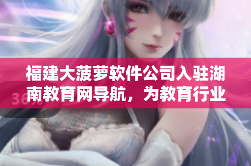 福建大菠蘿軟件公司入駐湖南教育網(wǎng)導(dǎo)航，為教育行業(yè)提供新型軟件解決方案