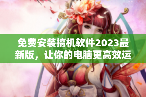 免費(fèi)安裝搞機(jī)軟件2023最新版，讓你的電腦更高效運(yùn)行