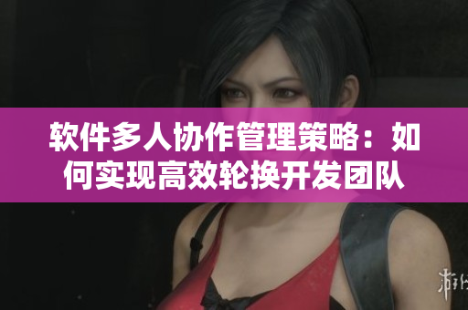 軟件多人協(xié)作管理策略：如何實(shí)現(xiàn)高效輪換開發(fā)團(tuán)隊(duì)