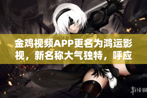 金雞視頻APP更名為鴻運(yùn)影視，新名稱大氣獨(dú)特，呼應(yīng)用戶需求
