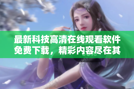 最新科技高清在線觀看軟件免費下載，精彩內(nèi)容盡在其中