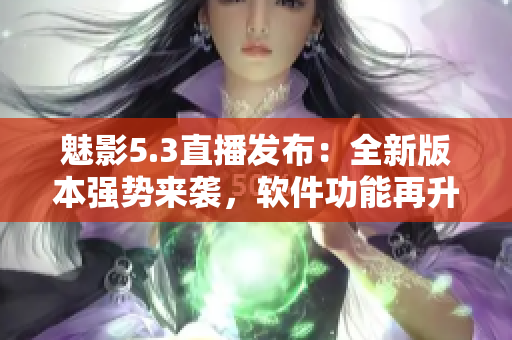 魅影5.3直播發(fā)布：全新版本強(qiáng)勢來襲，軟件功能再升級