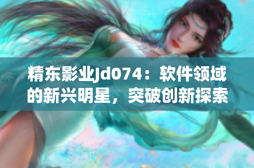 精東影業(yè)Jd074：軟件領(lǐng)域的新興明星，突破創(chuàng)新探索