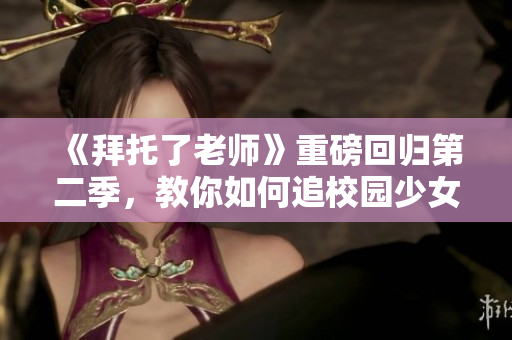 《拜托了老師》重磅回歸第二季，教你如何追校園少女！