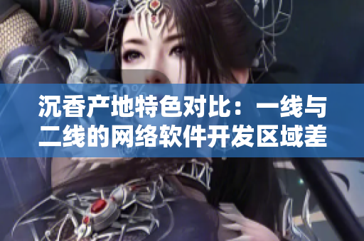沉香產(chǎn)地特色對(duì)比：一線與二線的網(wǎng)絡(luò)軟件開(kāi)發(fā)區(qū)域差異
