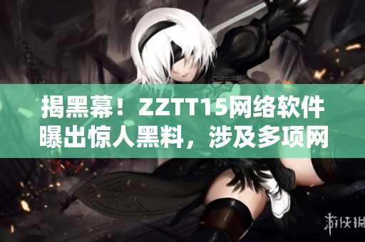 揭黑幕！ZZTT15網(wǎng)絡軟件曝出驚人黑料，涉及多項網(wǎng)絡安全問題