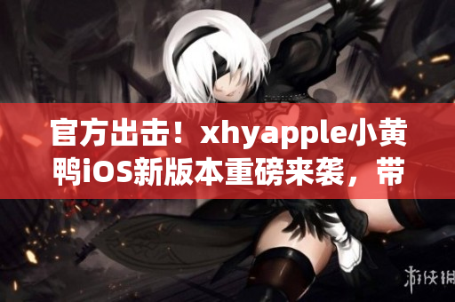 官方出擊！xhyapple小黃鴨iOS新版本重磅來襲，帶你領略全新網絡世界！