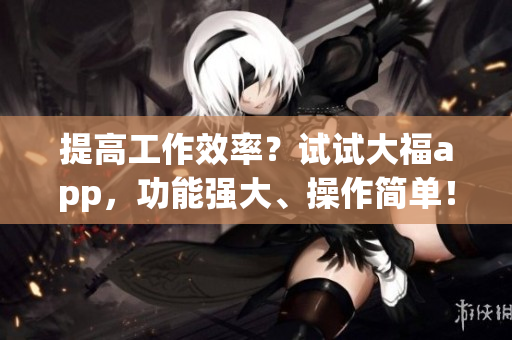 提高工作效率？試試大福app，功能強(qiáng)大、操作簡(jiǎn)單！
