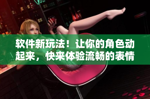 軟件新玩法！讓你的角色動起來，快來體驗流暢的表情動畫
