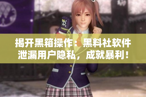 揭開黑箱操作：黑料社軟件泄漏用戶隱私，成就暴利！
