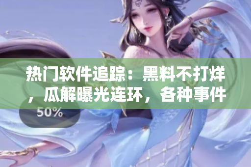 熱門軟件追蹤：黑料不打烊，瓜解曝光連環(huán)，各種事件盡在眼前