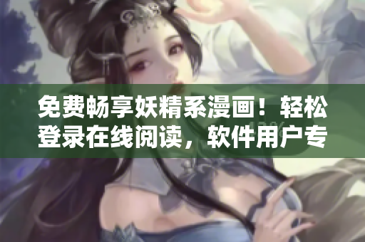 免費(fèi)暢享妖精系漫畫！輕松登錄在線閱讀，軟件用戶專屬尊享！