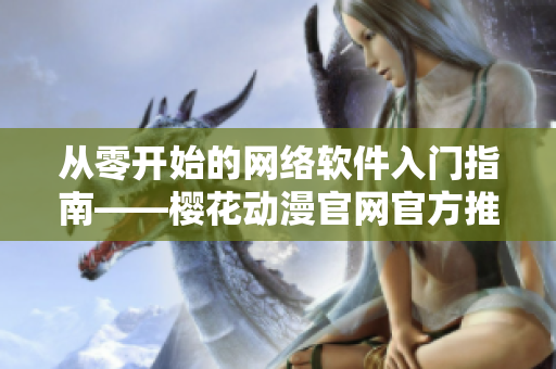 從零開始的網(wǎng)絡(luò)軟件入門指南——櫻花動(dòng)漫官網(wǎng)官方推薦