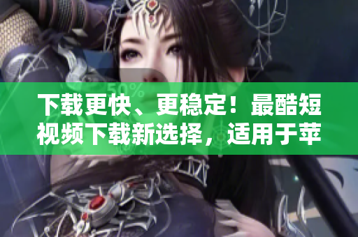 下載更快、更穩(wěn)定！最酷短視頻下載新選擇，適用于蘋果設備用戶！