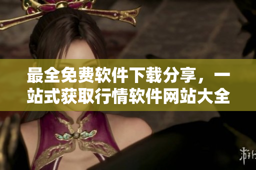 最全免費軟件下載分享，一站式獲取行情軟件網(wǎng)站大全