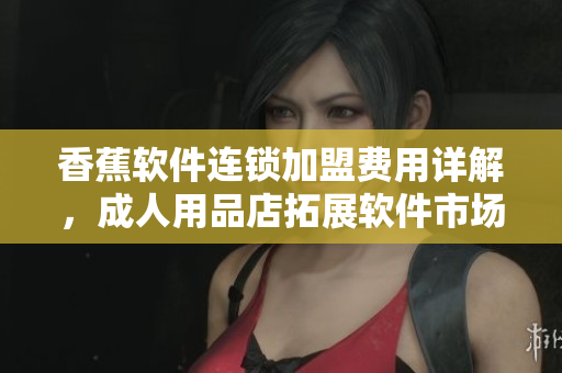 香蕉軟件連鎖加盟費(fèi)用詳解，成人用品店拓展軟件市場(chǎng)新機(jī)遇