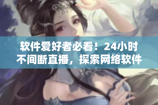 軟件愛好者必看！24小時(shí)不間斷直播，探索網(wǎng)絡(luò)軟件開發(fā)和應(yīng)用