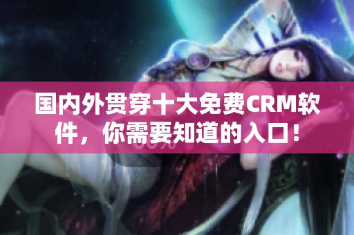 國內(nèi)外貫穿十大免費CRM軟件，你需要知道的入口！