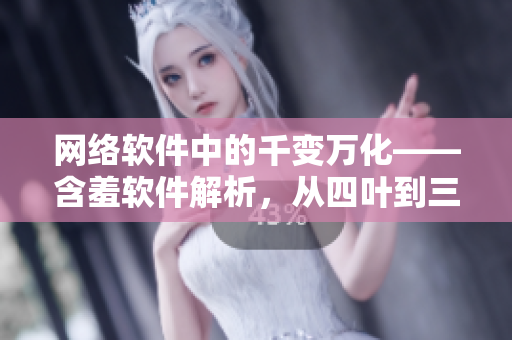 網(wǎng)絡(luò)軟件中的千變?nèi)f化——含羞軟件解析，從四葉到三葉的進(jìn)化探討