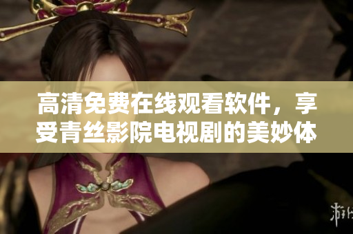 高清免費在線觀看軟件，享受青絲影院電視劇的美妙體驗