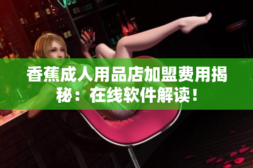香蕉成人用品店加盟費(fèi)用揭秘：在線軟件解讀！